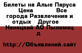 Билеты на Алые Паруса  › Цена ­ 1 400 - Все города Развлечения и отдых » Другое   . Ненецкий АО,Пылемец д.